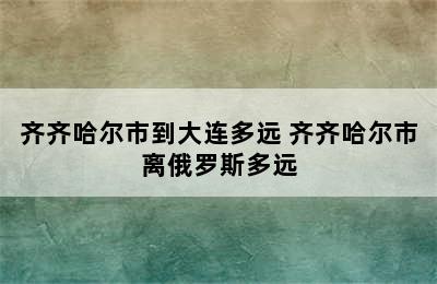 齐齐哈尔市到大连多远 齐齐哈尔市离俄罗斯多远